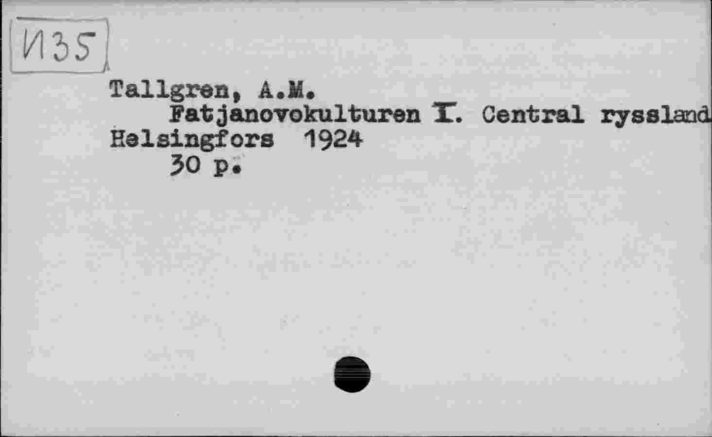 ﻿H5Sj
Tallgren, A.M.
Fatjanovokulturen T. Central ryssland Helsingfors 1924
50 p.